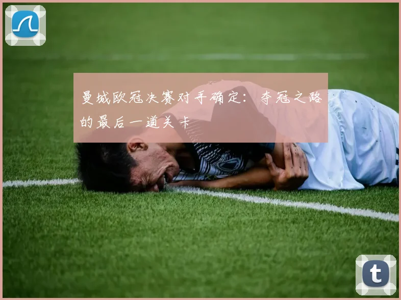 曼城欧冠决赛对手确定：夺冠之路的最后一道关卡