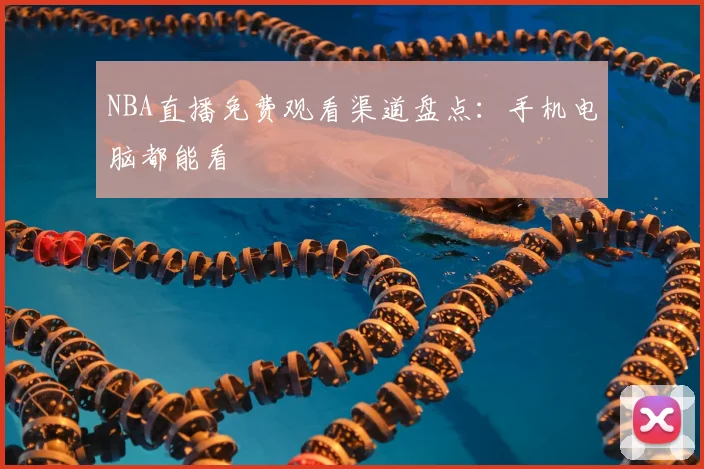 NBA直播免费观看渠道盘点：手机电脑都能看