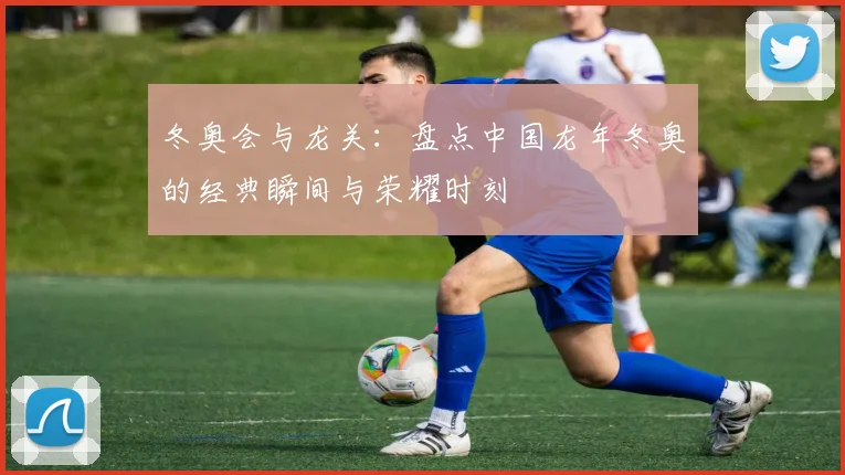 冬奥会与龙关：盘点中国龙年冬奥的经典瞬间与荣耀时刻