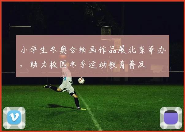 小学生冬奥会绘画作品展北京举办，助力校园冬季运动教育普及