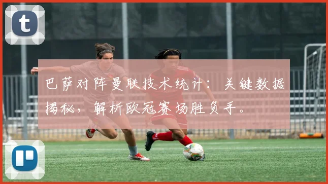 巴萨对阵曼联技术统计:关键数据揭秘,解析欧冠赛场胜负手。
