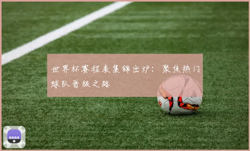 世界杯赛程表集锦出炉：聚焦热门球队晋级之路