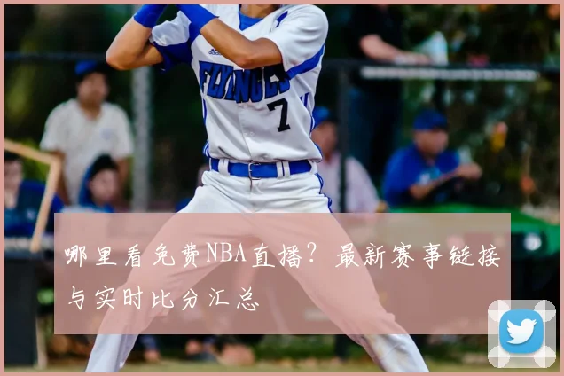 哪里看免费NBA直播？最新赛事链接与实时比分汇总