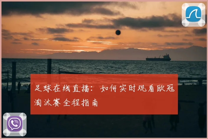 足球在线直播:如何实时观看欧冠淘汰赛全程指南