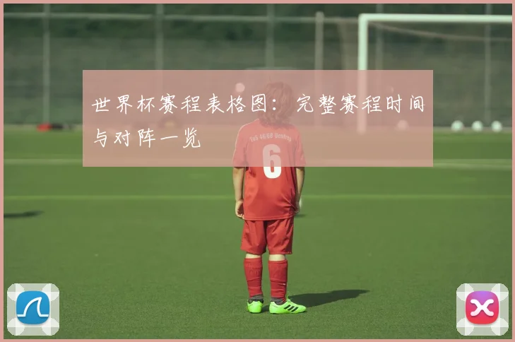 世界杯赛程表格图：完整赛程时间与对阵一览
