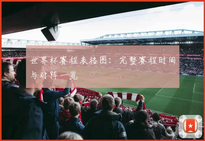 世界杯赛程表格图：完整赛程时间与对阵一览