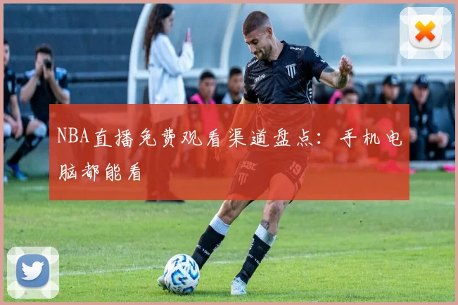 NBA直播免费观看渠道盘点：手机电脑都能看