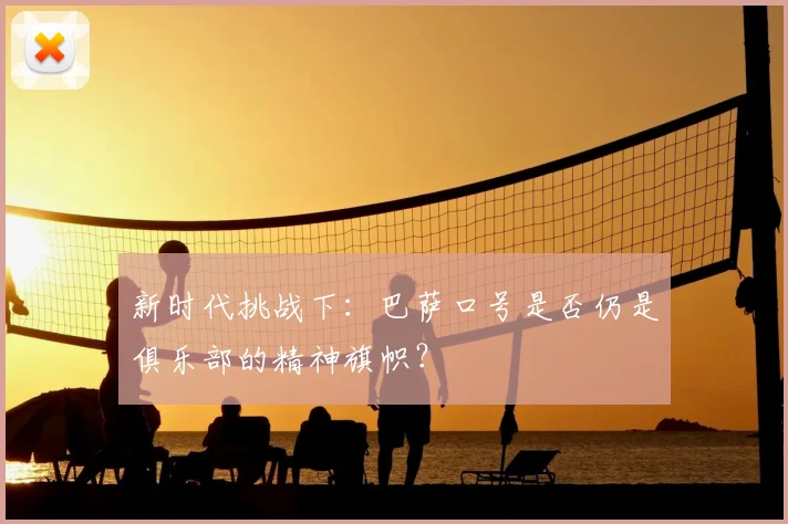 新时代挑战下：巴萨口号是否仍是俱乐部的精神旗帜？