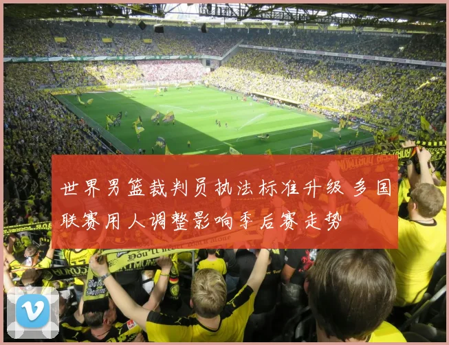 世界男篮裁判员执法标准升级 多国联赛用人调整影响季后赛走势