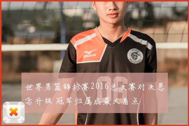 世界男篮锦标赛2016总决赛对决悬念升级 冠军归属成最大看点