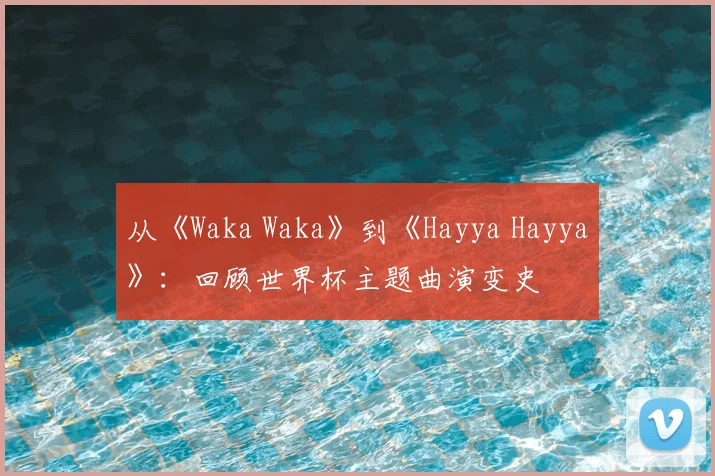 从《Waka Waka》到《Hayya Hayya》：回顾世界杯主题曲演变史