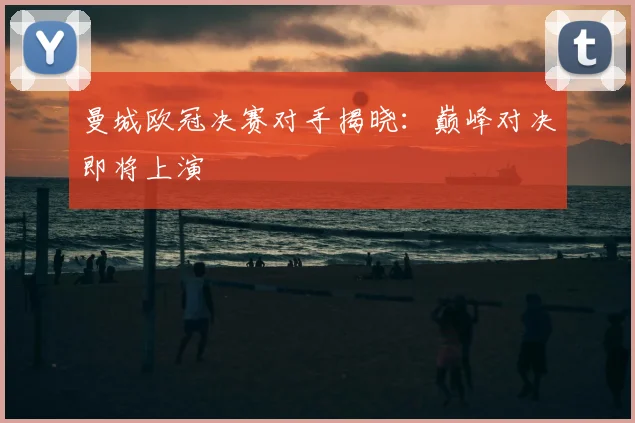 曼城欧冠决赛对手揭晓:巅峰对决即将上演