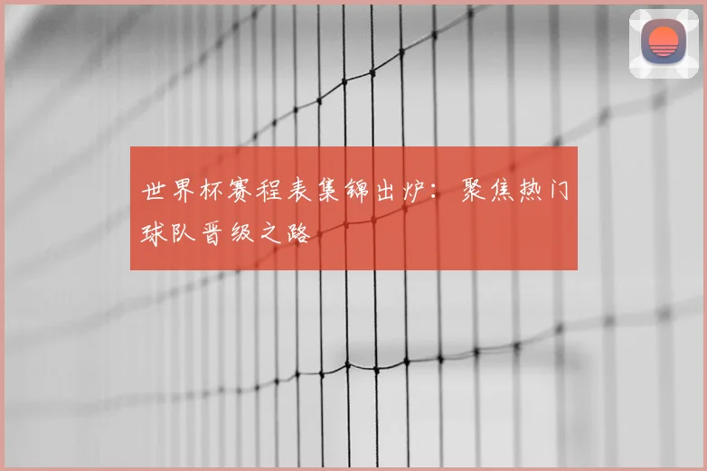 世界杯赛程表集锦出炉：聚焦热门球队晋级之路