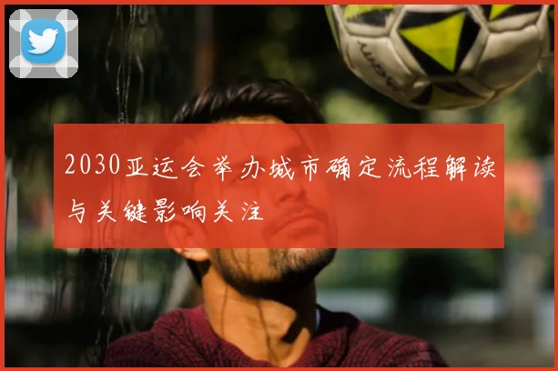 2030亚运会举办城市确定流程解读与关键影响关注