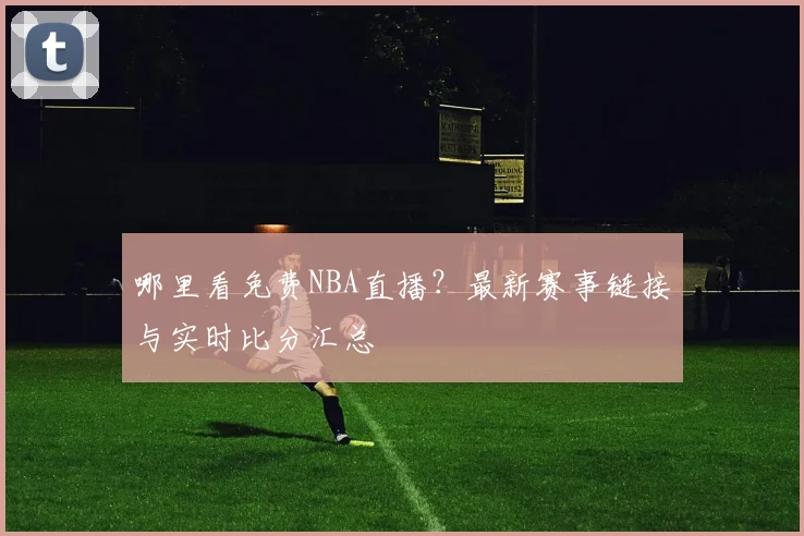 哪里看免费NBA直播？最新赛事链接与实时比分汇总