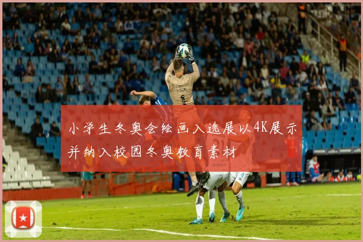 小学生冬奥会绘画入选展以4K展示并纳入校园冬奥教育素材