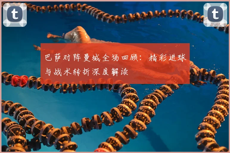 巴萨对阵曼城全场回顾:精彩进球与战术转折深度解读