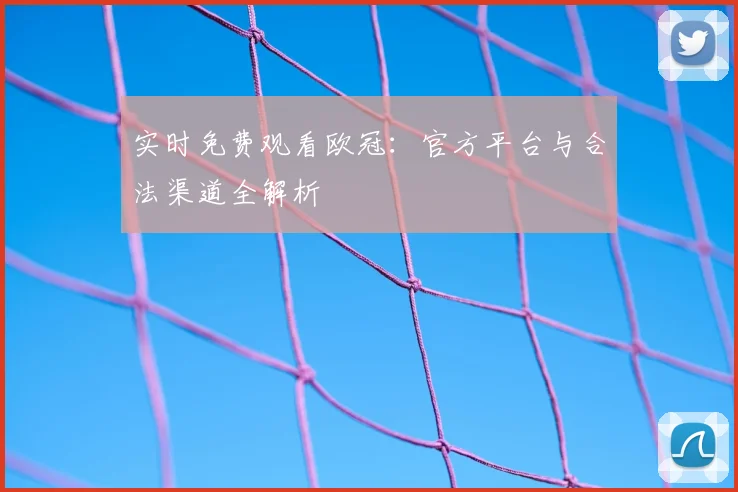 实时免费观看欧冠：官方平台与合法渠道全解析