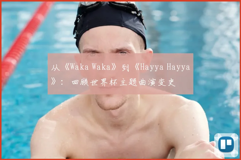 从《Waka Waka》到《Hayya Hayya》：回顾世界杯主题曲演变史