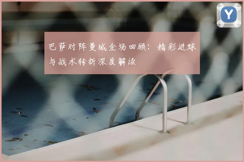 巴萨对阵曼城全场回顾:精彩进球与战术转折深度解读