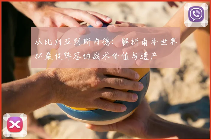 从比利亚到斯内德:解析南非世界杯最佳阵容的战术价值与遗产