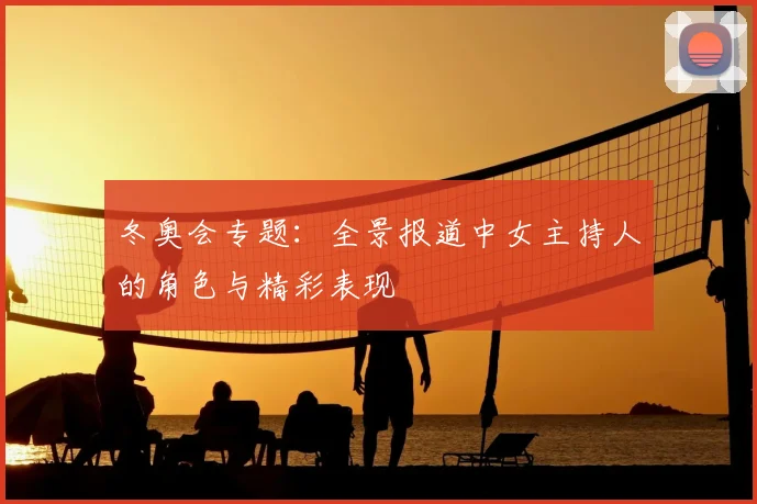 冬奥会专题:全景报道中女主持人的角色与精彩表现